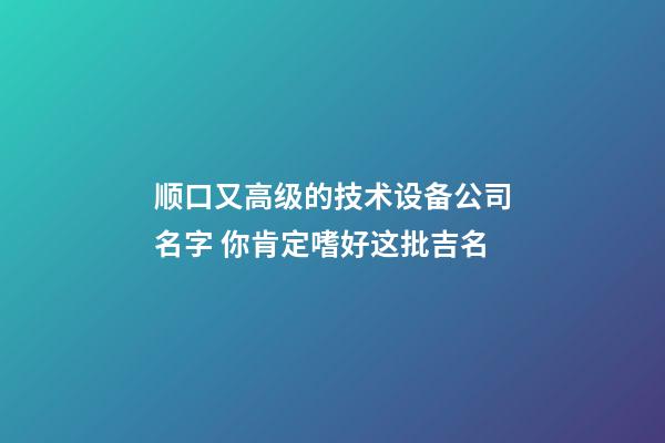 顺口又高级的技术设备公司名字 你肯定嗜好这批吉名-第1张-公司起名-玄机派